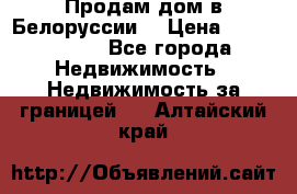 Продам дом в Белоруссии  › Цена ­ 1 300 000 - Все города Недвижимость » Недвижимость за границей   . Алтайский край